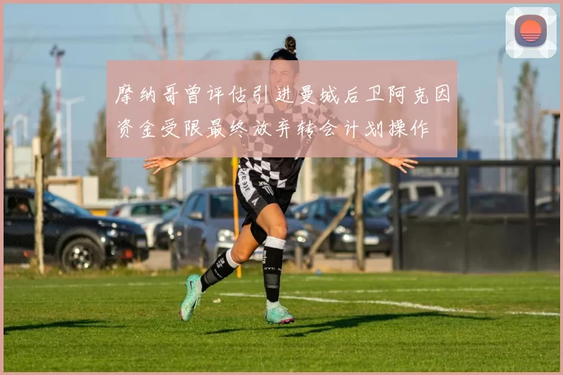 摩纳哥曾评估引进曼城后卫阿克因资金受限最终放弃转会计划操作